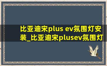 比亚迪宋plus ev氛围灯安装_比亚迪宋plusev氛围灯在哪里打开